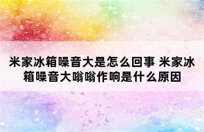 米家冰箱噪音大是怎么回事 米家冰箱噪音大嗡嗡作响是什么原因